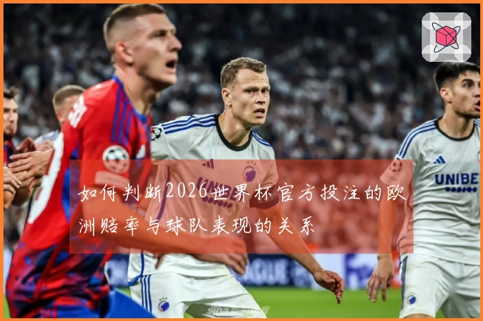 如何判断2026世界杯官方投注的欧洲赔率与球队表现的关系